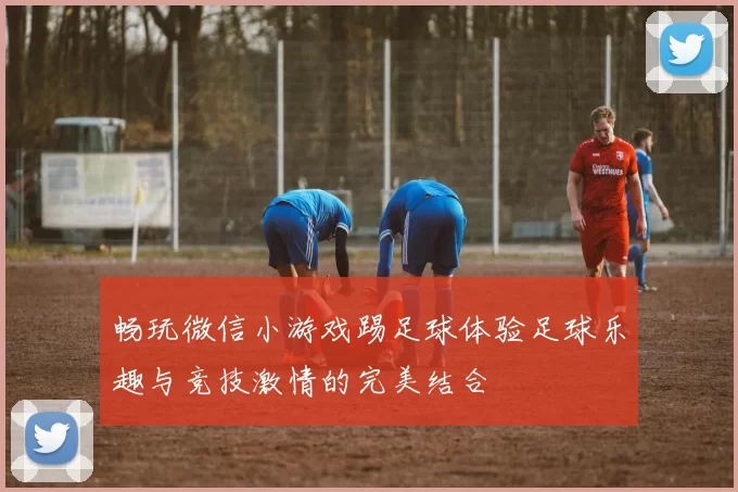 畅玩微信小游戏踢足球体验足球乐趣与竞技激情的完美结合