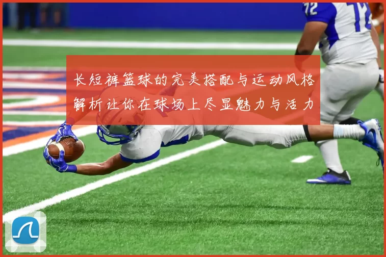 长短裤篮球的完美搭配与运动风格解析让你在球场上尽显魅力与活力