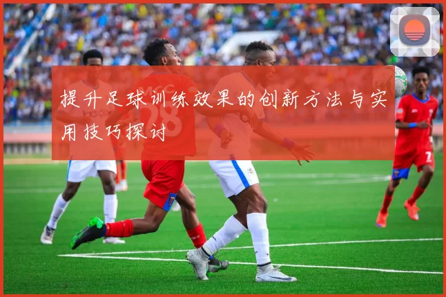 提升足球训练效果的创新方法与实用技巧探讨