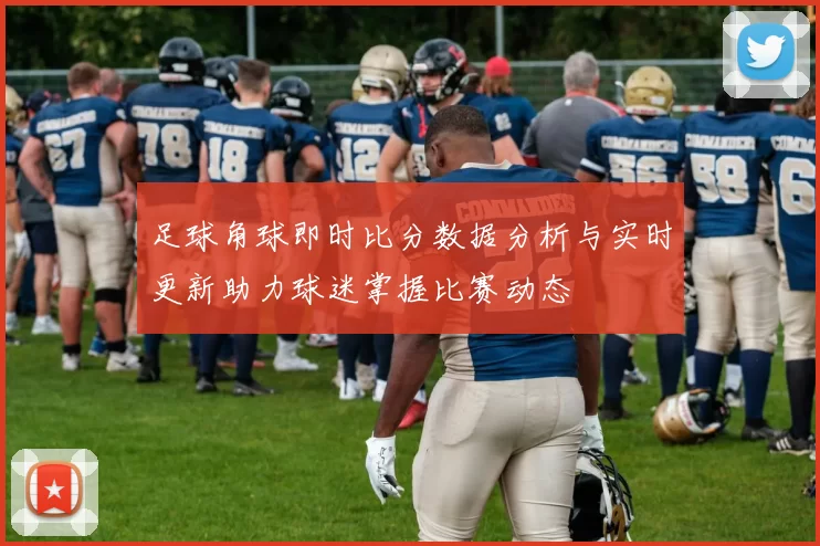 足球角球即时比分数据分析与实时更新助力球迷掌握比赛动态