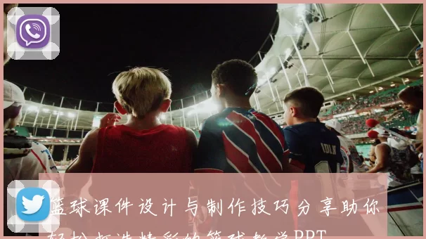 篮球课件设计与制作技巧分享助你轻松打造精彩的篮球教学PPT