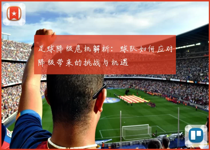 足球降级危机解析：球队如何应对降级带来的挑战与机遇