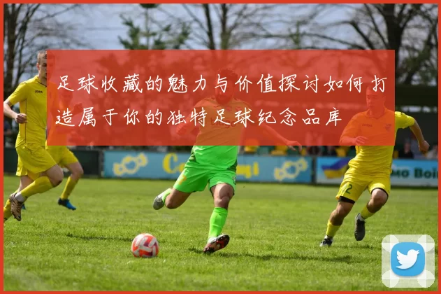 足球收藏的魅力与价值探讨如何打造属于你的独特足球纪念品库