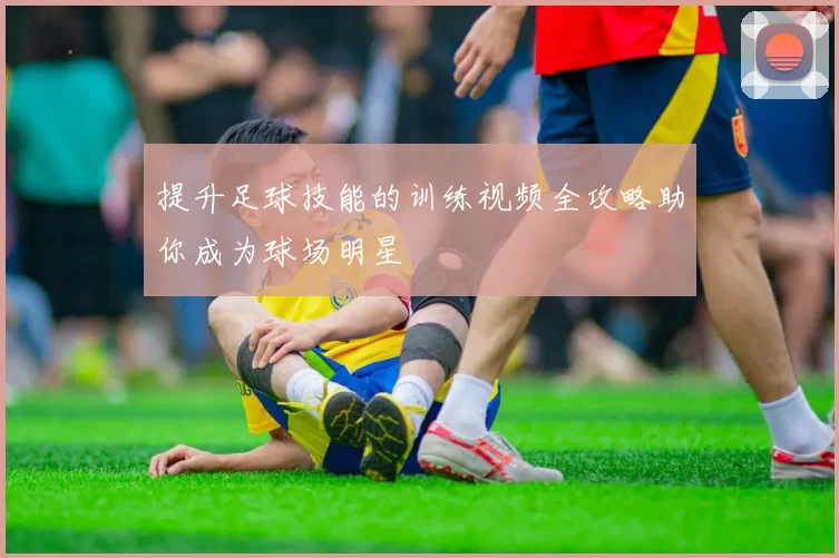 提升足球技能的训练视频全攻略助你成为球场明星