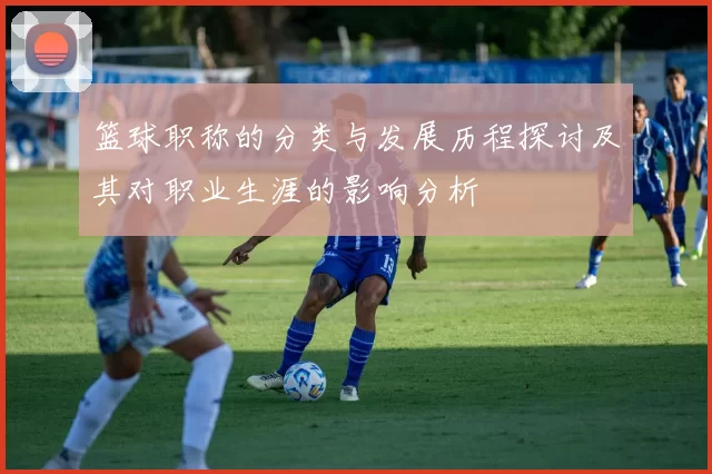 篮球职称的分类与发展历程探讨及其对职业生涯的影响分析