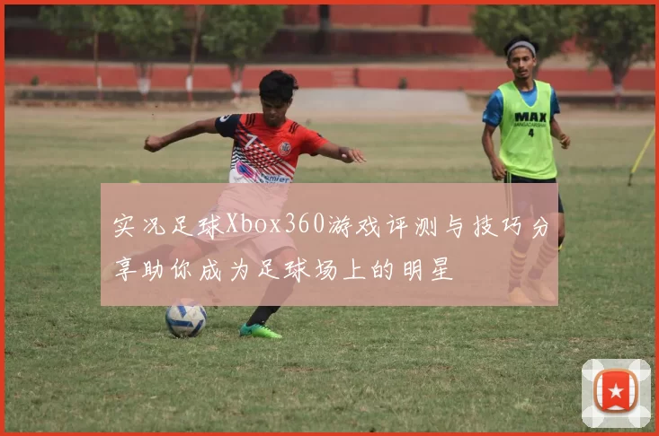 实况足球Xbox360游戏评测与技巧分享助你成为足球场上的明星
